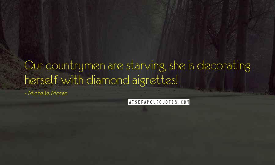 Michelle Moran Quotes: Our countrymen are starving, she is decorating herself with diamond aigrettes!