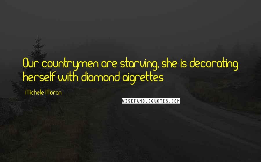 Michelle Moran Quotes: Our countrymen are starving, she is decorating herself with diamond aigrettes!