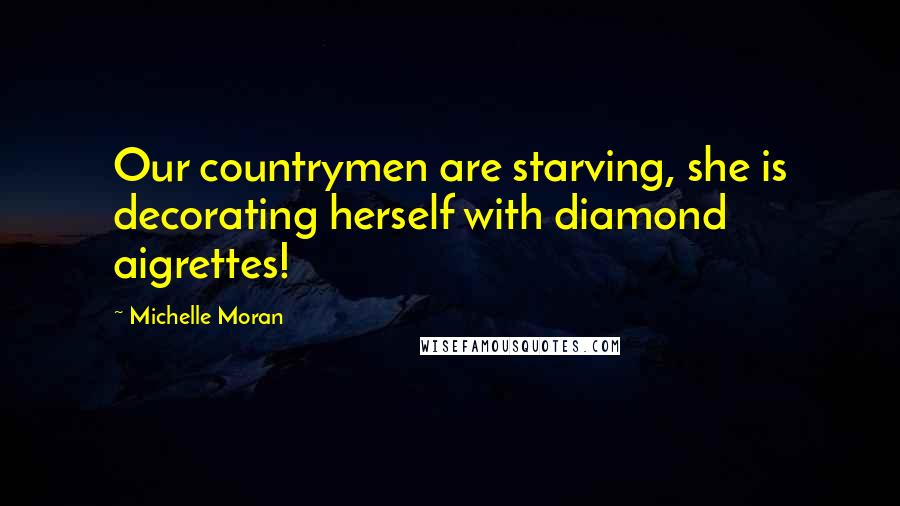 Michelle Moran Quotes: Our countrymen are starving, she is decorating herself with diamond aigrettes!