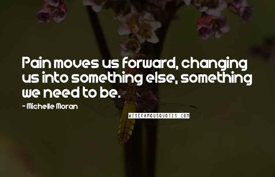 Michelle Moran Quotes: Pain moves us forward, changing us into something else, something we need to be.