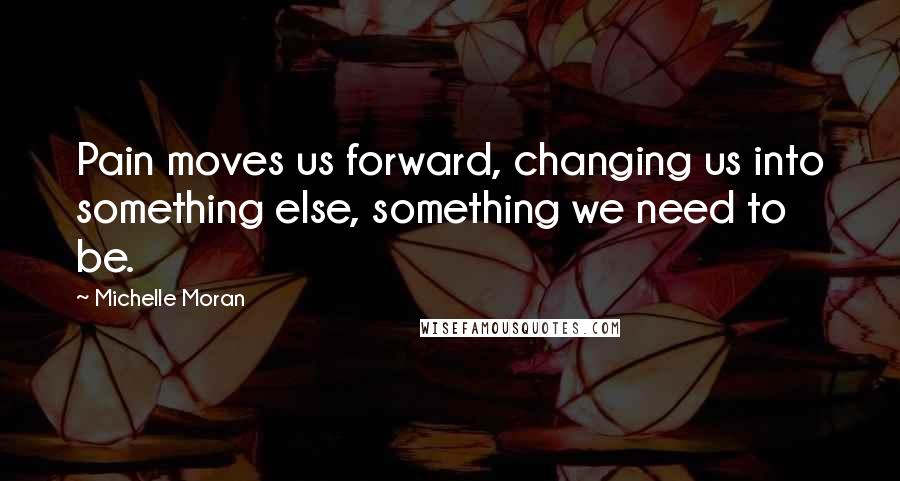 Michelle Moran Quotes: Pain moves us forward, changing us into something else, something we need to be.