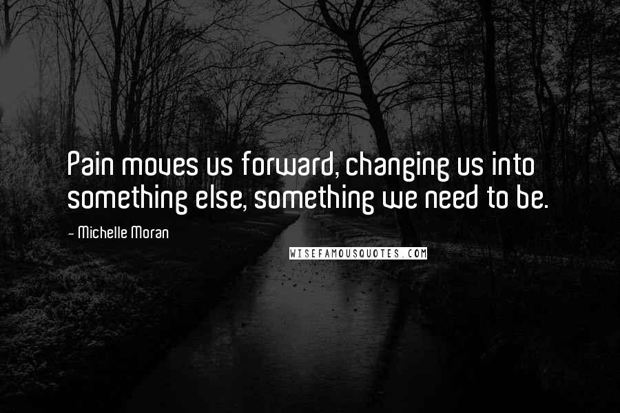 Michelle Moran Quotes: Pain moves us forward, changing us into something else, something we need to be.