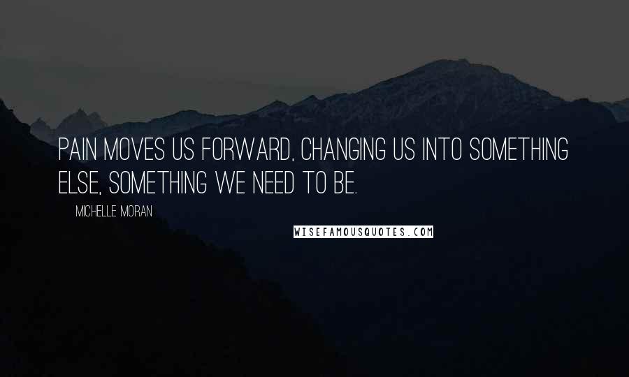 Michelle Moran Quotes: Pain moves us forward, changing us into something else, something we need to be.