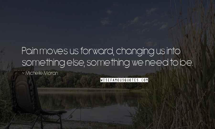 Michelle Moran Quotes: Pain moves us forward, changing us into something else, something we need to be.