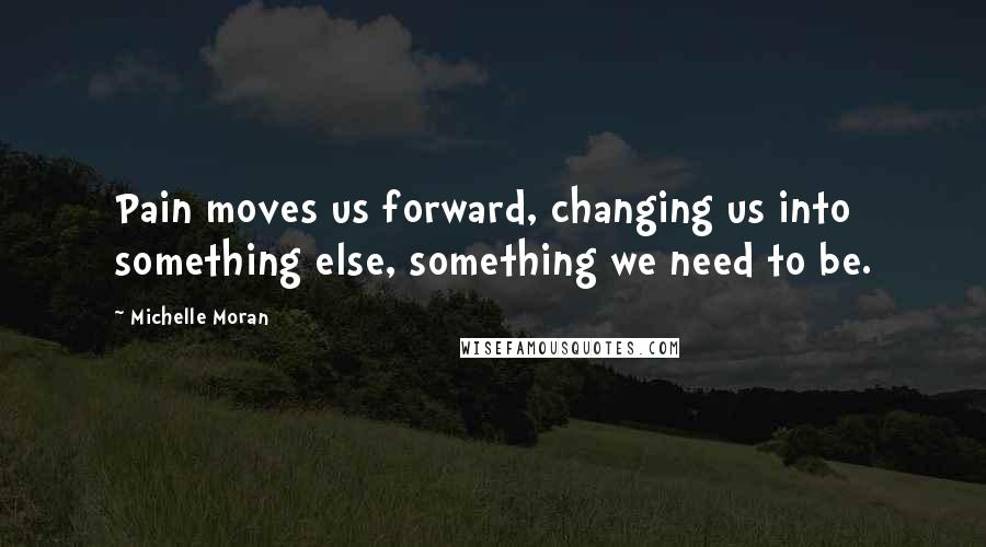 Michelle Moran Quotes: Pain moves us forward, changing us into something else, something we need to be.