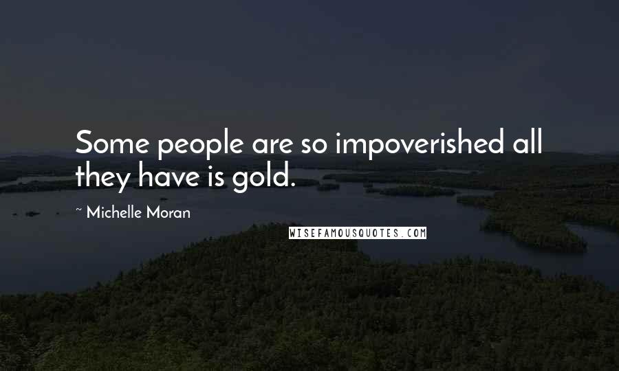 Michelle Moran Quotes: Some people are so impoverished all they have is gold.