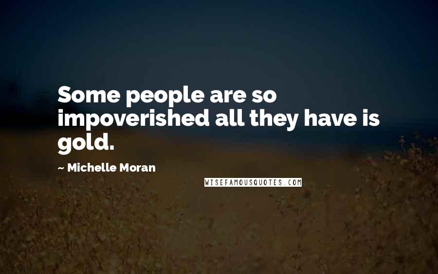 Michelle Moran Quotes: Some people are so impoverished all they have is gold.