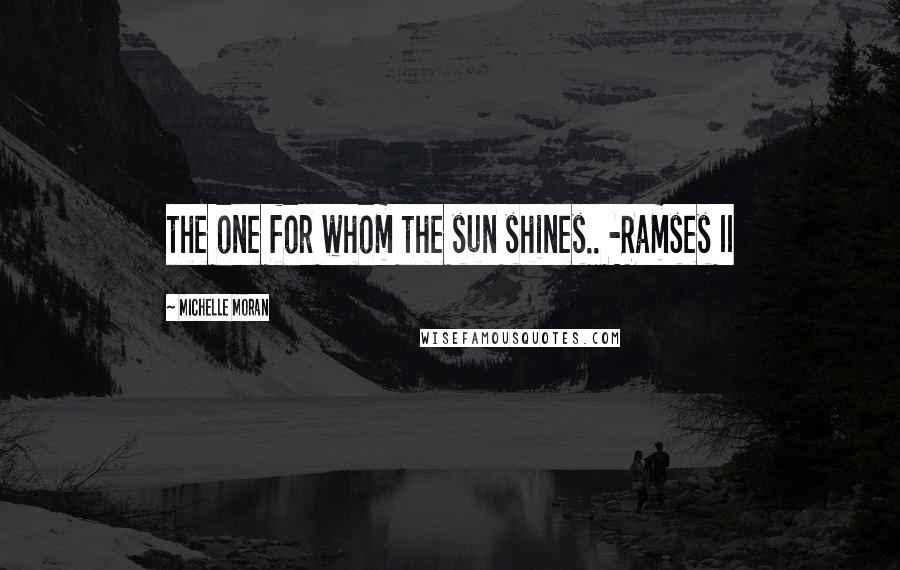 Michelle Moran Quotes: the one for whom the sun shines.. -Ramses II