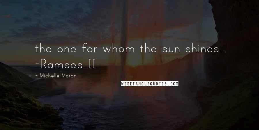 Michelle Moran Quotes: the one for whom the sun shines.. -Ramses II