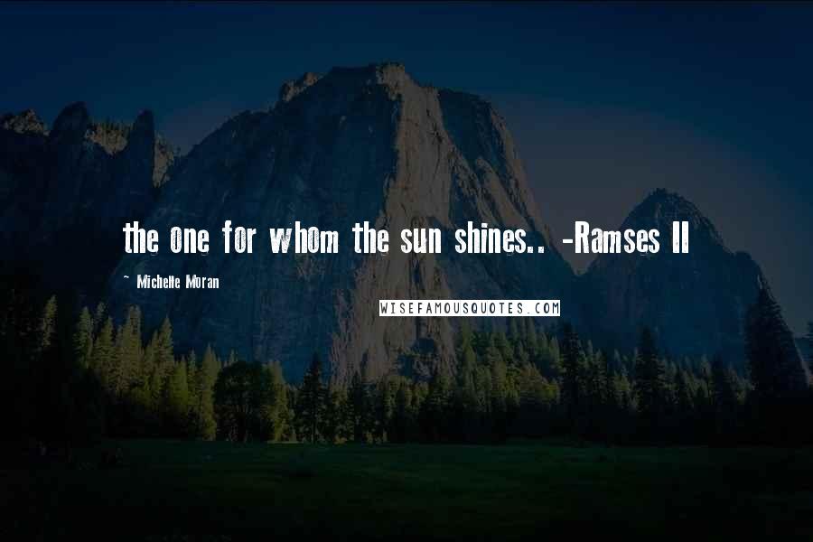 Michelle Moran Quotes: the one for whom the sun shines.. -Ramses II