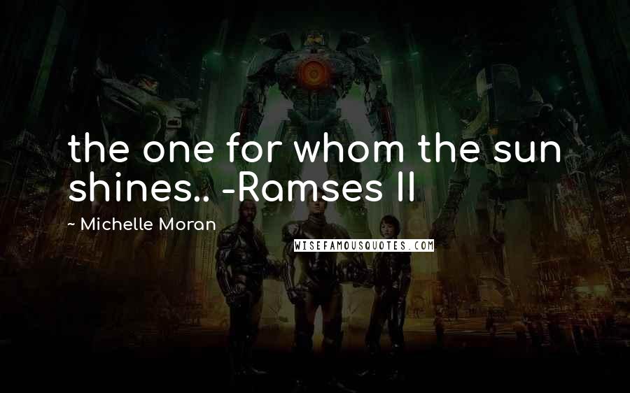 Michelle Moran Quotes: the one for whom the sun shines.. -Ramses II