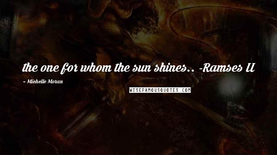 Michelle Moran Quotes: the one for whom the sun shines.. -Ramses II