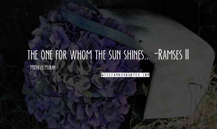 Michelle Moran Quotes: the one for whom the sun shines.. -Ramses II