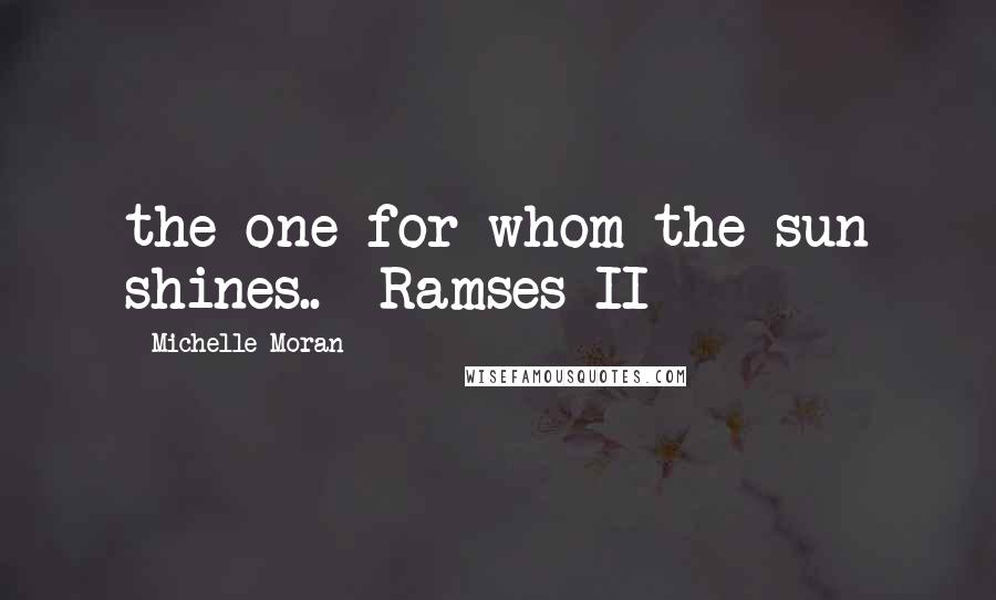 Michelle Moran Quotes: the one for whom the sun shines.. -Ramses II