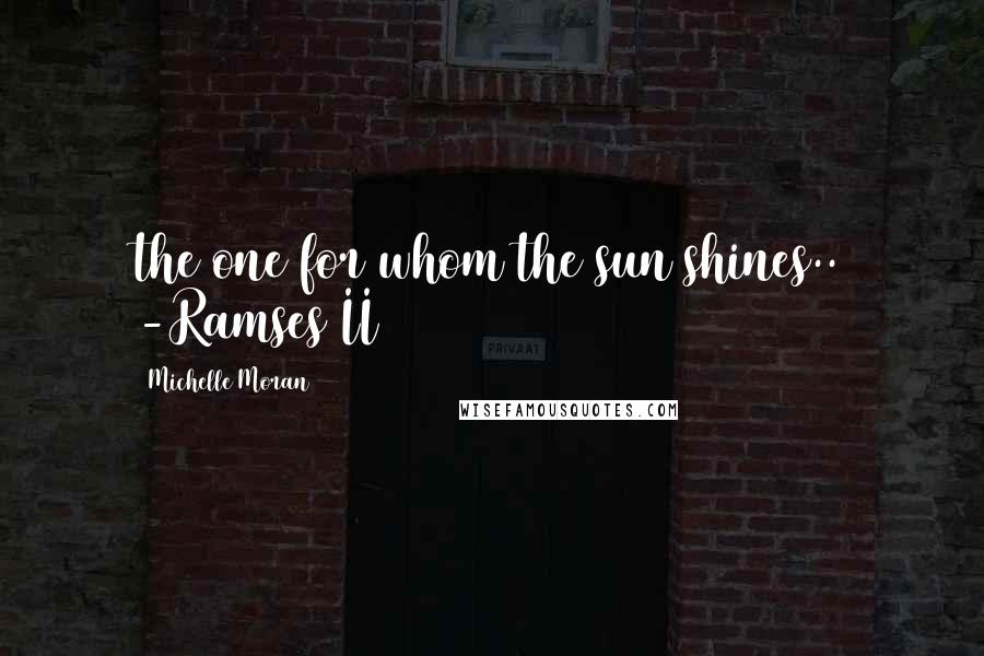 Michelle Moran Quotes: the one for whom the sun shines.. -Ramses II