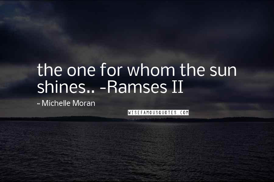 Michelle Moran Quotes: the one for whom the sun shines.. -Ramses II