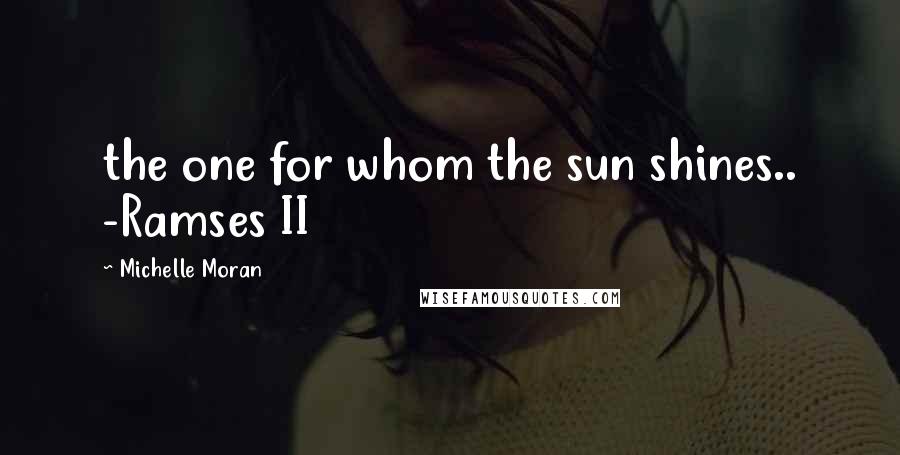 Michelle Moran Quotes: the one for whom the sun shines.. -Ramses II