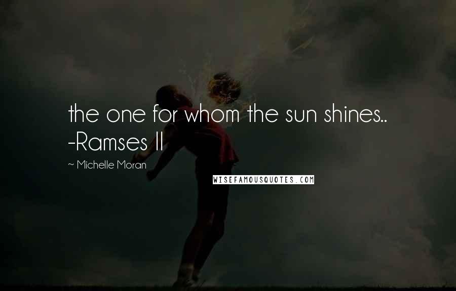 Michelle Moran Quotes: the one for whom the sun shines.. -Ramses II