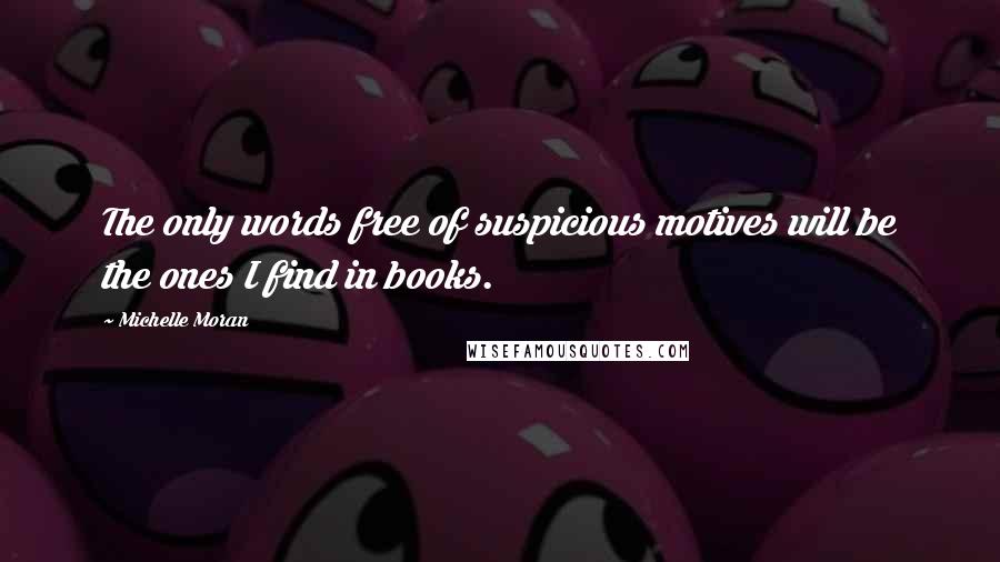 Michelle Moran Quotes: The only words free of suspicious motives will be the ones I find in books.