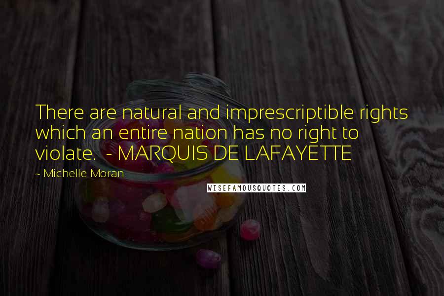 Michelle Moran Quotes: There are natural and imprescriptible rights which an entire nation has no right to violate. - MARQUIS DE LAFAYETTE