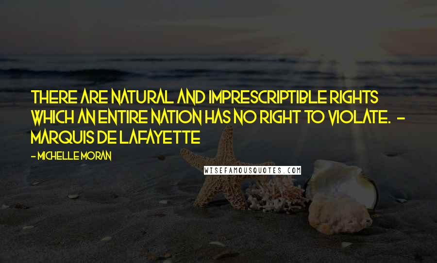 Michelle Moran Quotes: There are natural and imprescriptible rights which an entire nation has no right to violate. - MARQUIS DE LAFAYETTE