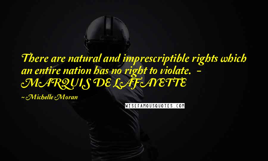 Michelle Moran Quotes: There are natural and imprescriptible rights which an entire nation has no right to violate. - MARQUIS DE LAFAYETTE