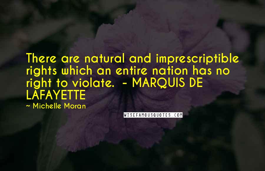 Michelle Moran Quotes: There are natural and imprescriptible rights which an entire nation has no right to violate. - MARQUIS DE LAFAYETTE