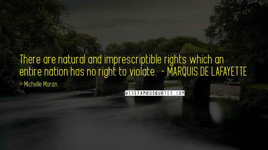 Michelle Moran Quotes: There are natural and imprescriptible rights which an entire nation has no right to violate. - MARQUIS DE LAFAYETTE
