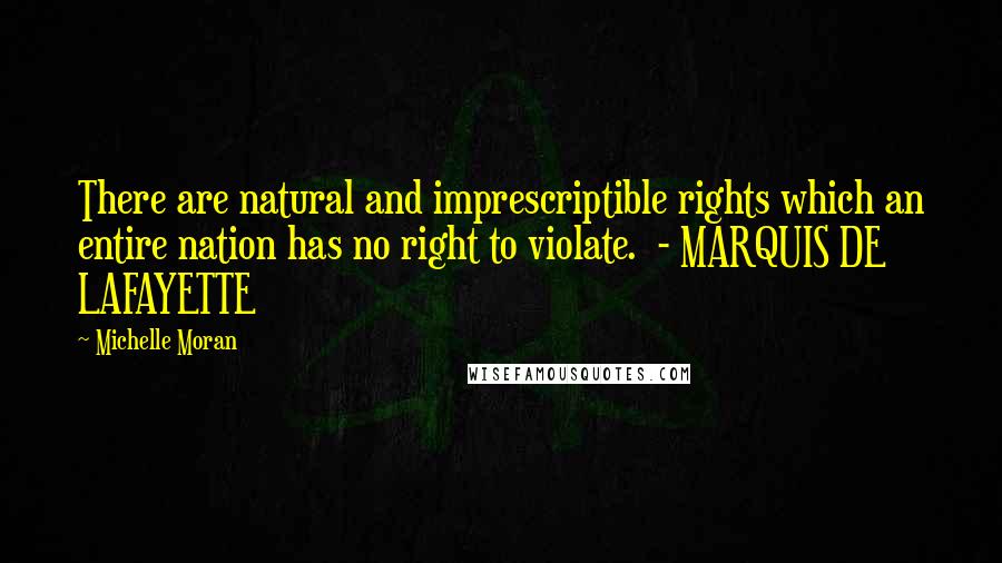 Michelle Moran Quotes: There are natural and imprescriptible rights which an entire nation has no right to violate. - MARQUIS DE LAFAYETTE