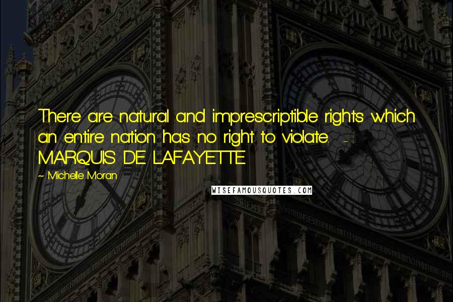 Michelle Moran Quotes: There are natural and imprescriptible rights which an entire nation has no right to violate. - MARQUIS DE LAFAYETTE