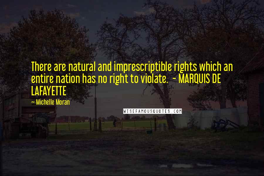 Michelle Moran Quotes: There are natural and imprescriptible rights which an entire nation has no right to violate. - MARQUIS DE LAFAYETTE