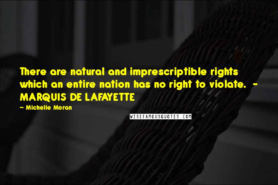 Michelle Moran Quotes: There are natural and imprescriptible rights which an entire nation has no right to violate. - MARQUIS DE LAFAYETTE