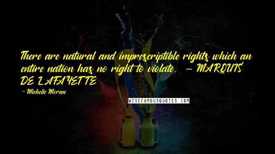 Michelle Moran Quotes: There are natural and imprescriptible rights which an entire nation has no right to violate. - MARQUIS DE LAFAYETTE