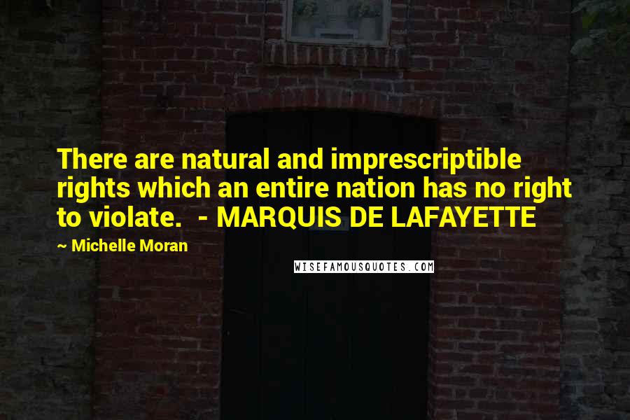 Michelle Moran Quotes: There are natural and imprescriptible rights which an entire nation has no right to violate. - MARQUIS DE LAFAYETTE
