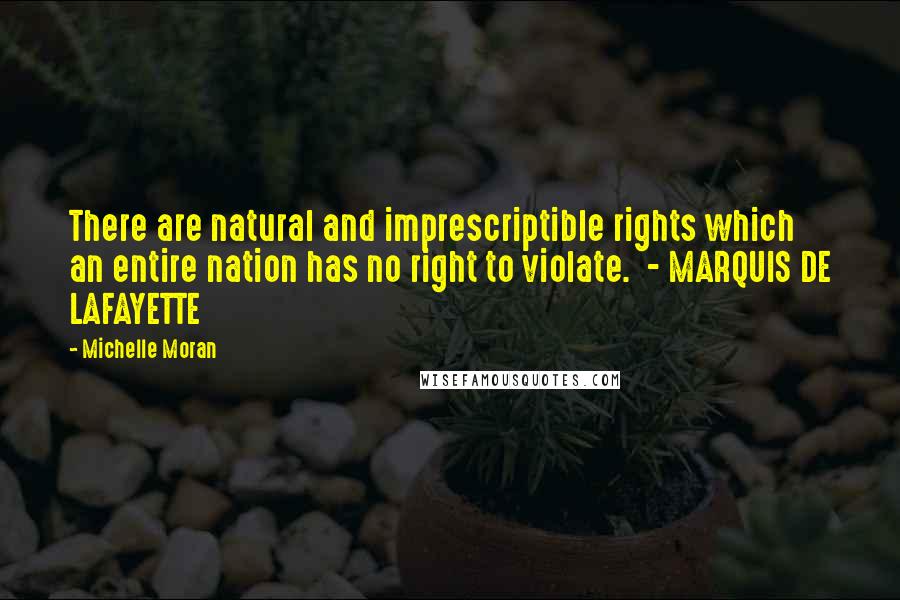 Michelle Moran Quotes: There are natural and imprescriptible rights which an entire nation has no right to violate. - MARQUIS DE LAFAYETTE