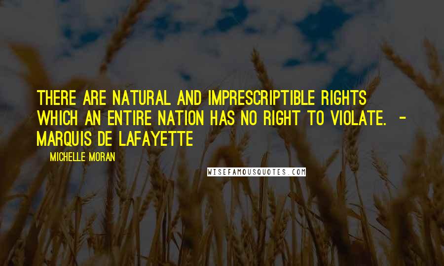 Michelle Moran Quotes: There are natural and imprescriptible rights which an entire nation has no right to violate. - MARQUIS DE LAFAYETTE
