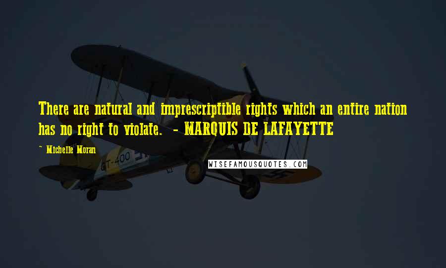 Michelle Moran Quotes: There are natural and imprescriptible rights which an entire nation has no right to violate. - MARQUIS DE LAFAYETTE