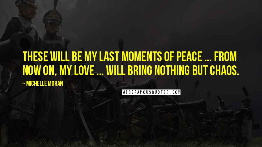 Michelle Moran Quotes: These will be my last moments of peace ... From now on, my love ... will bring nothing but chaos.