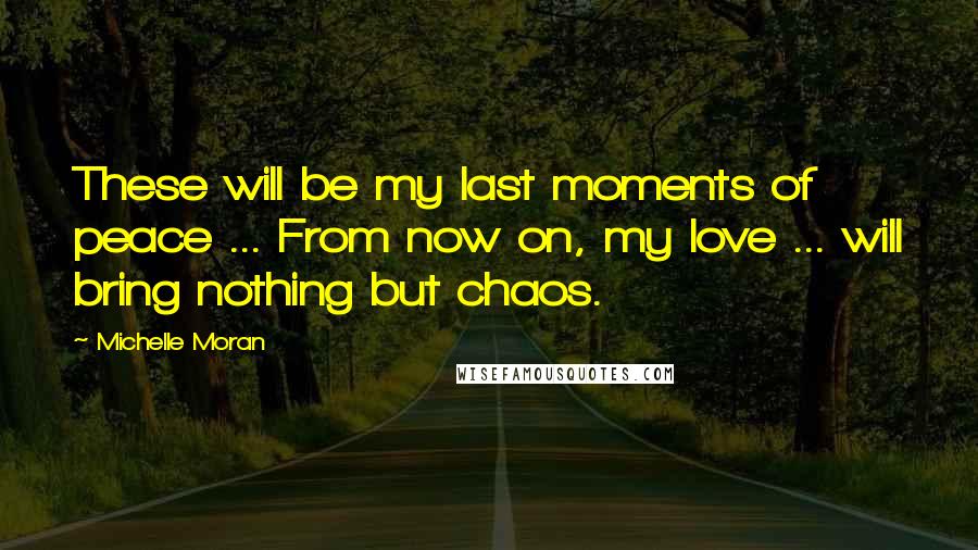 Michelle Moran Quotes: These will be my last moments of peace ... From now on, my love ... will bring nothing but chaos.