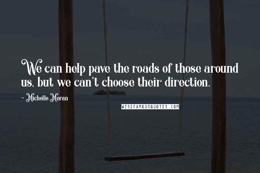 Michelle Moran Quotes: We can help pave the roads of those around us, but we can't choose their direction.