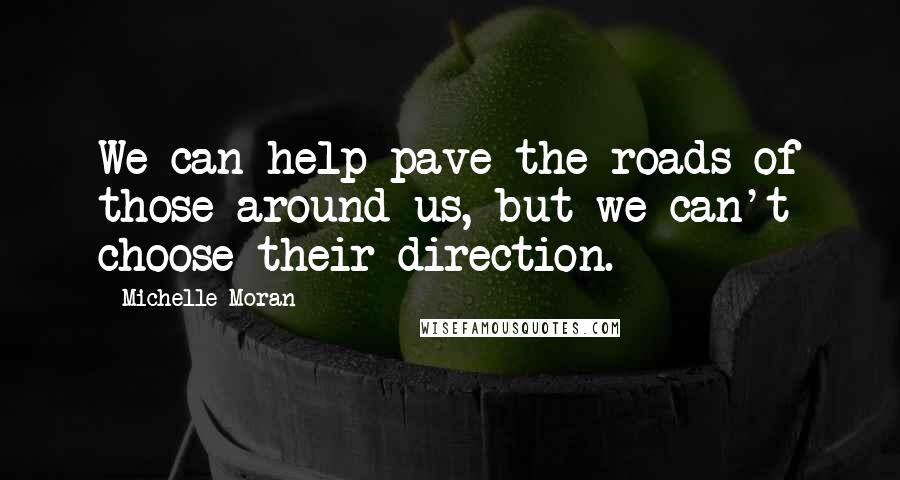 Michelle Moran Quotes: We can help pave the roads of those around us, but we can't choose their direction.