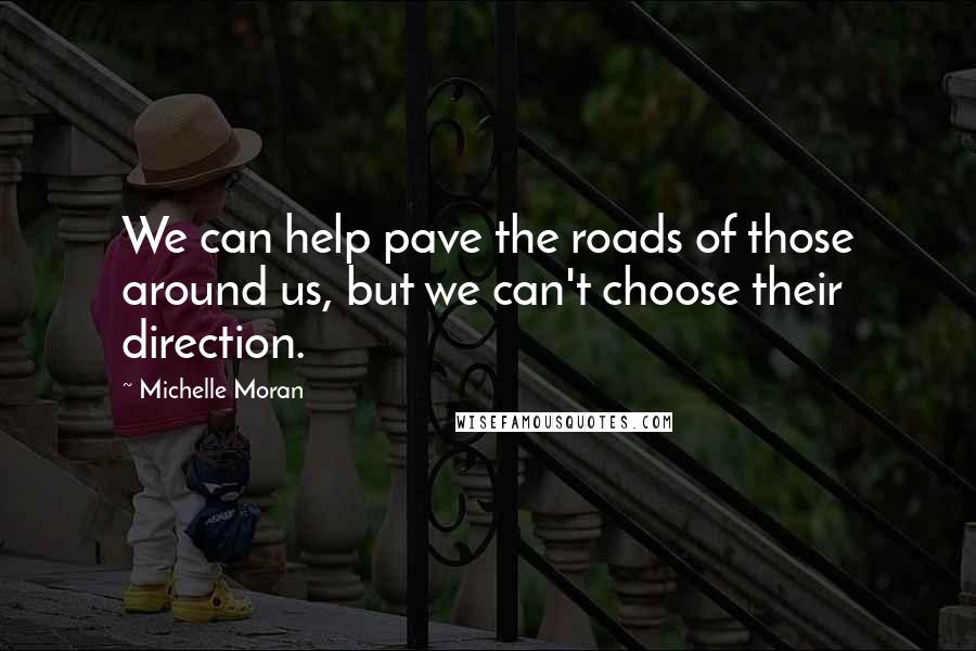 Michelle Moran Quotes: We can help pave the roads of those around us, but we can't choose their direction.