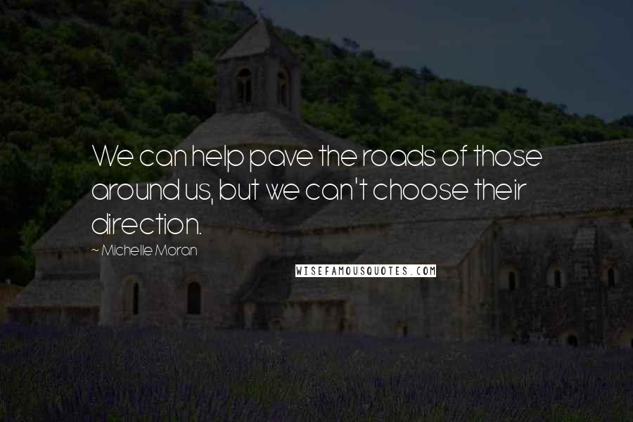 Michelle Moran Quotes: We can help pave the roads of those around us, but we can't choose their direction.