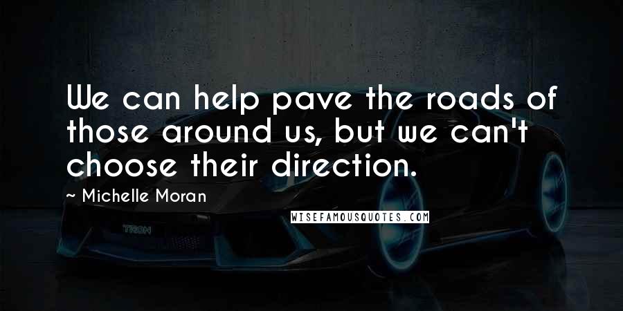 Michelle Moran Quotes: We can help pave the roads of those around us, but we can't choose their direction.