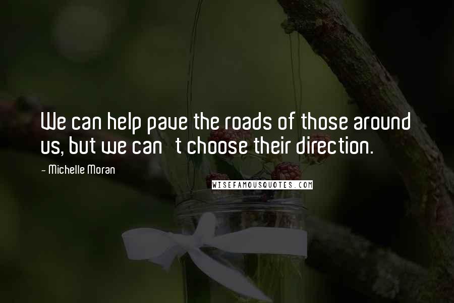 Michelle Moran Quotes: We can help pave the roads of those around us, but we can't choose their direction.