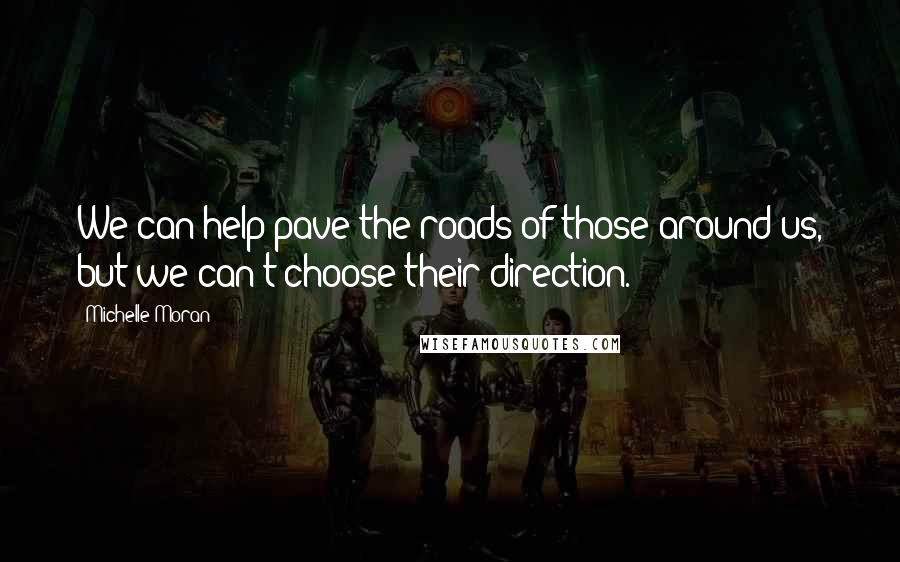 Michelle Moran Quotes: We can help pave the roads of those around us, but we can't choose their direction.