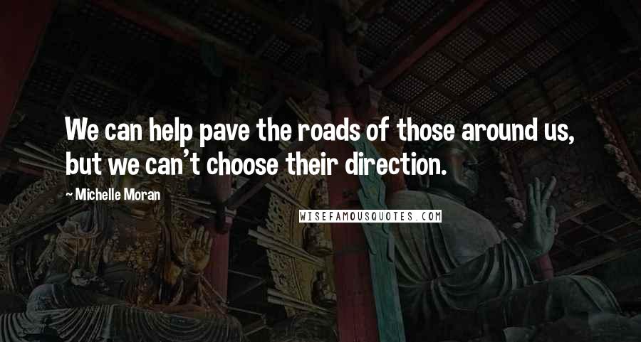 Michelle Moran Quotes: We can help pave the roads of those around us, but we can't choose their direction.