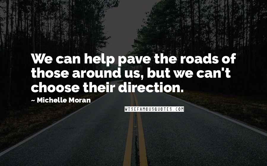Michelle Moran Quotes: We can help pave the roads of those around us, but we can't choose their direction.