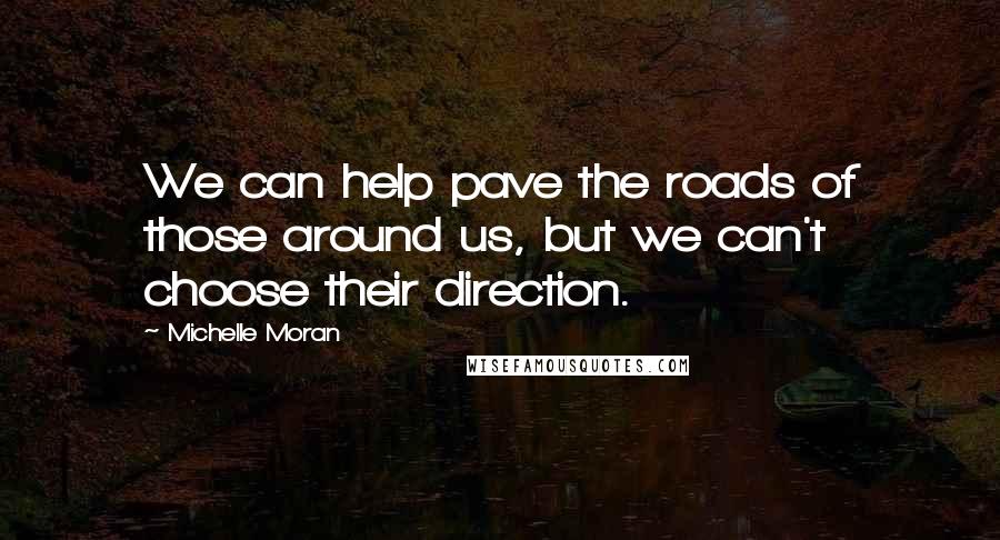 Michelle Moran Quotes: We can help pave the roads of those around us, but we can't choose their direction.