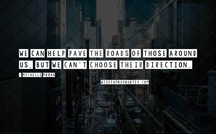 Michelle Moran Quotes: We can help pave the roads of those around us, but we can't choose their direction.